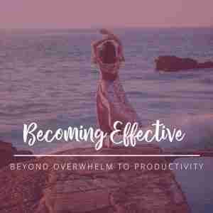 Becoming Effective: Beyond Overwhelm to Productivity; Create more effectiveness and productivity in your life and feel fulfilled and empowered.