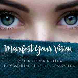 Manifest Your Vision: Bringing Feminine Flow to Masculine Structure and Strategy; Envision a Life of Fulfillment
