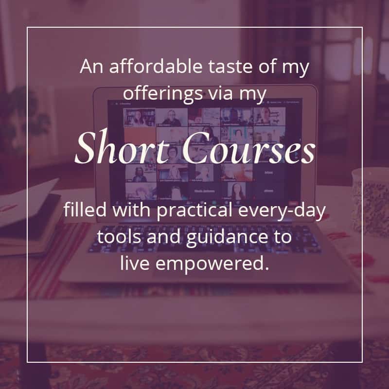 Short courses - affordable offerings with practical tools and guidance to live empowered.
